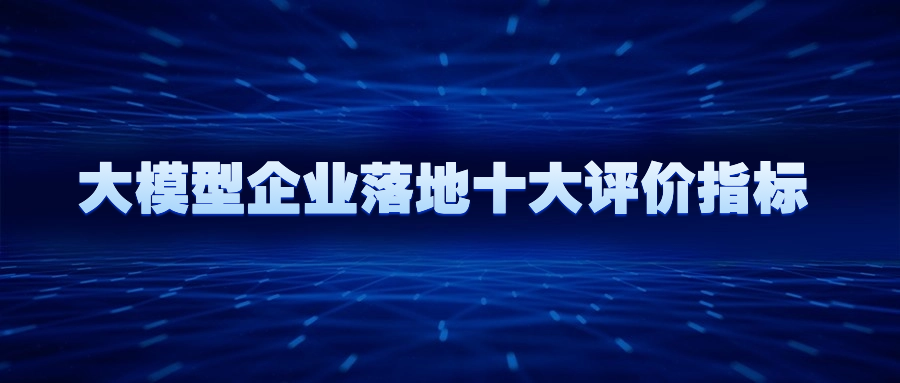 大模型企业实践系列分享(四):大模型企业落地十大评价指标