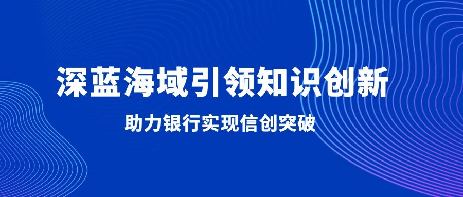 深蓝海域引领知识创新，助力银行实现信创突破